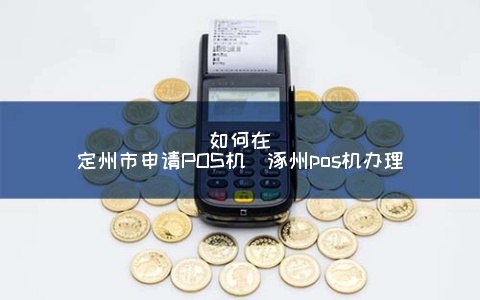 涿州POS机怎么申请（申请涿州地区POS机的详细流程介绍）
