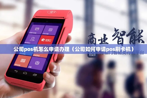 公司怎么申请pos机（详细解读公司申请pos机的步骤和流程）