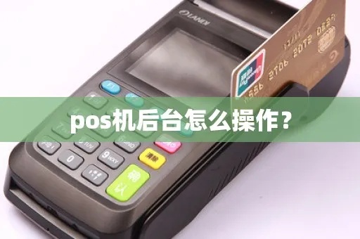 POS机后台操作指南，POS机后台功能使用详解