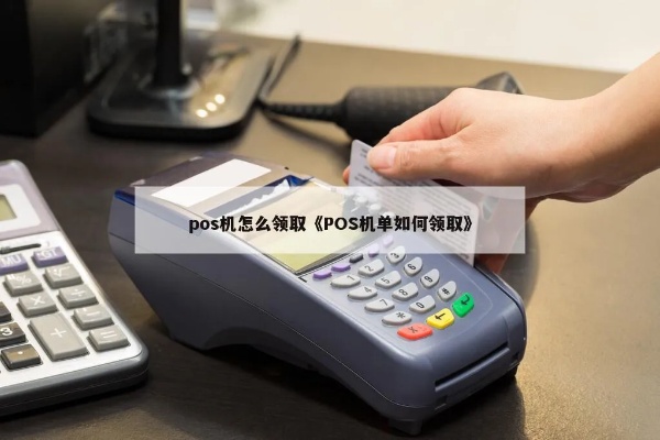 POS机单如何领取（POS机单领取步骤详解）