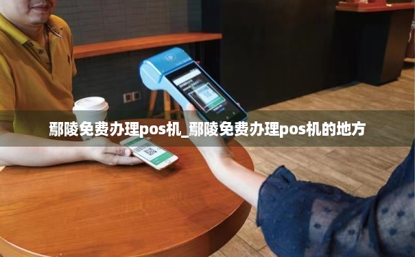 鄢陵POS机办理全攻略，流程、费用、注意事项一网打尽