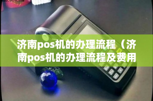 济南POS机个人办理全攻略，从申请到使用，一篇文章全明白