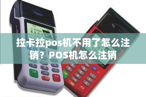 拉卡拉POS机注销办理全攻略