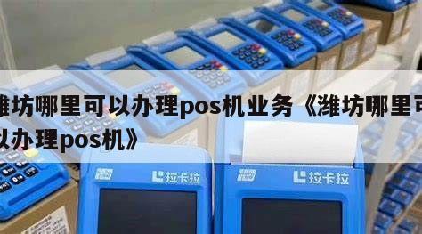潍坊移动POS机办理全攻略，轻松上手，便捷支付