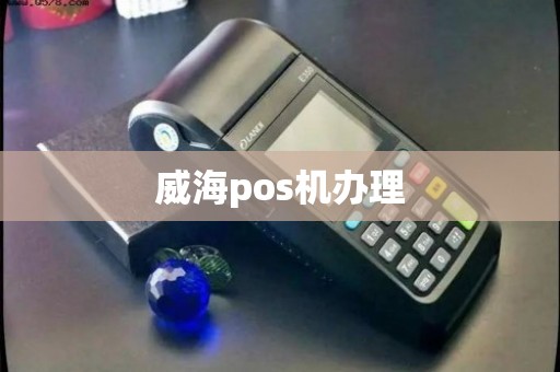 威海移动POS机办理全攻略，轻松上手，便捷支付