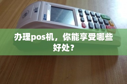 POS机哪里办理最好？一篇文章带你了解全攻略