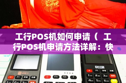 中国工行POS机办理全攻略，流程、要点与案例解析