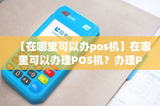 POS机办理全攻略，哪里办理最便捷？看这篇就够了！