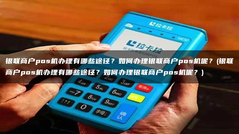 个人办理POS机商户选择指南
