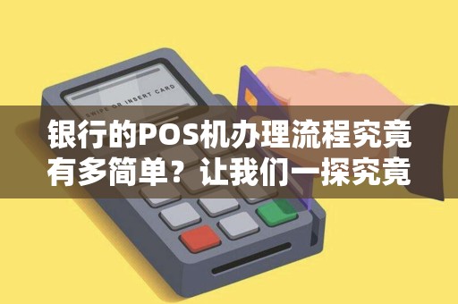 各个银行POS机办理全攻略，流程、费用、条件一网打尽