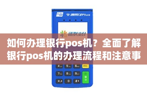 各个银行POS机办理全攻略，流程、费用、条件一网打尽
