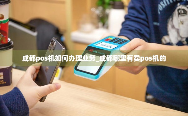 成都POS机办理代办全攻略，轻松上手，高效支付