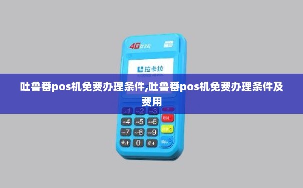 吐鲁番POS机免费办理全攻略，轻松上手，高效收款