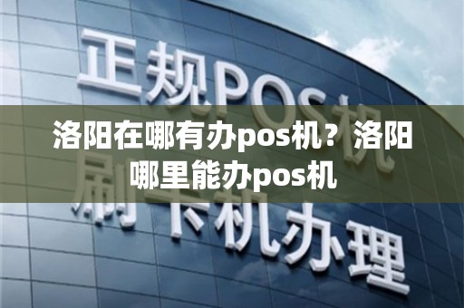 洛阳老城POS机办理全攻略，轻松上手，高效支付