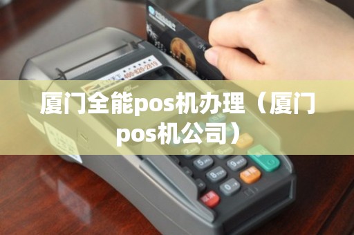 厦门全能POS机办理全攻略，从申请到使用，一篇文章全明白