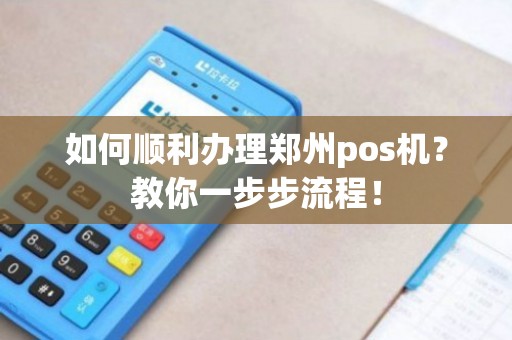 郑州正规POS机办理全攻略，申请、使用与注意事项