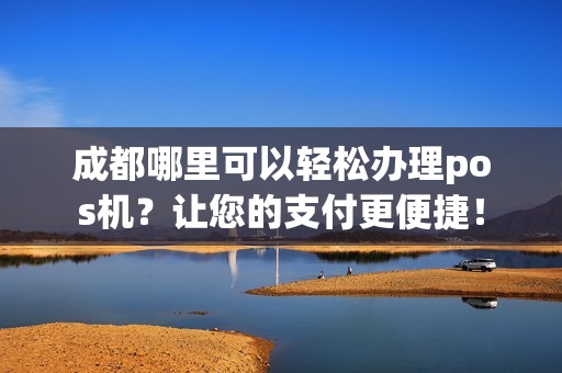 成都POS机办理安装全攻略，轻松上手，高效收款