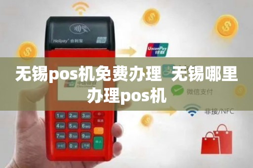 无锡POS机免费办理全攻略，轻松上手，助力商户经营