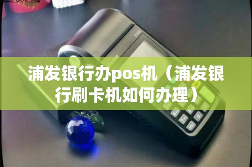 浦发银行信用卡pos机办理全攻略