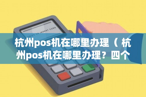 杭州本地办理POS机全攻略，流程、要点与案例详解