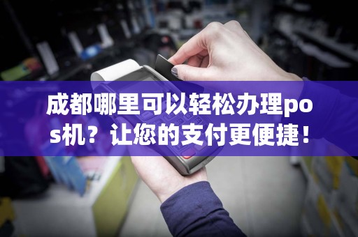 成都POS机领取办理全攻略，轻松上手，高效支付