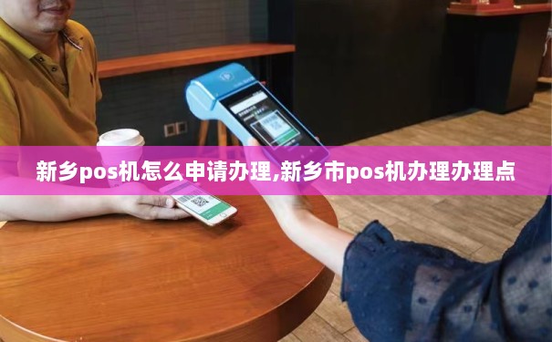 新乡手机POS机办理全攻略，一步步教你轻松搞定