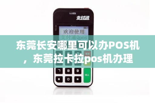 东莞长安POS机办理全攻略，申请、使用与注意事项详解