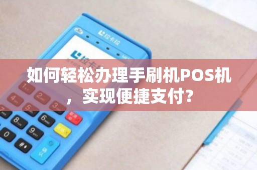 力刷POS机办理全攻略，轻松上手，高效支付