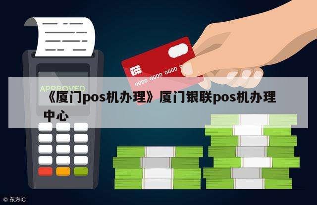 厦门POS机办理申请全攻略，轻松上手，快速接入支付系统