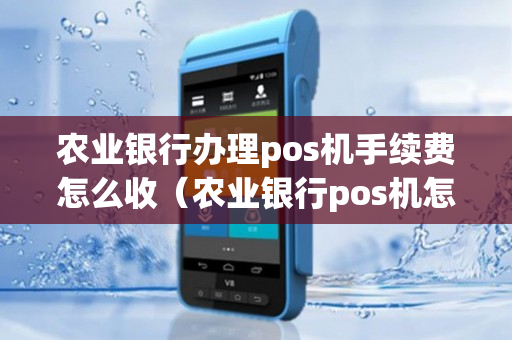农行办理POS机全攻略，流程、费用、案例一网打尽