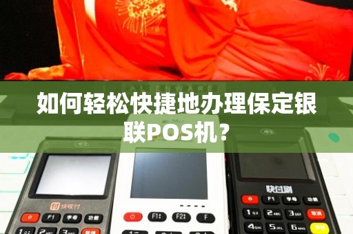 保定POS机办理全攻略，轻松搞定，让收款更便捷