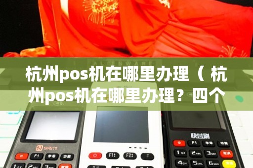 杭州办理POS机指南，点百趣与点刷的比较与选择
