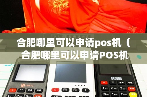 合肥正规POS机办理全攻略，从申请到使用，一篇文章让你全明白