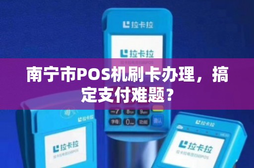 南宁移动POS机办理全攻略，步骤、费用、注意事项及案例解析