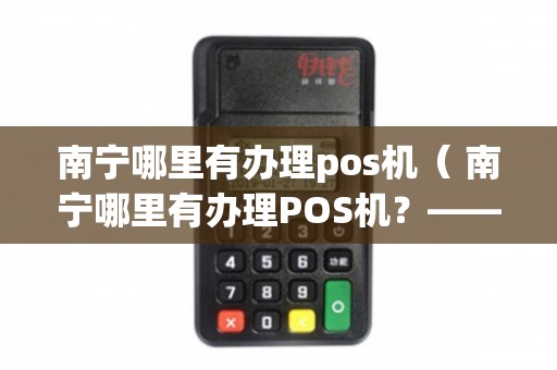 南宁移动POS机办理全攻略，步骤、费用、注意事项及案例解析
