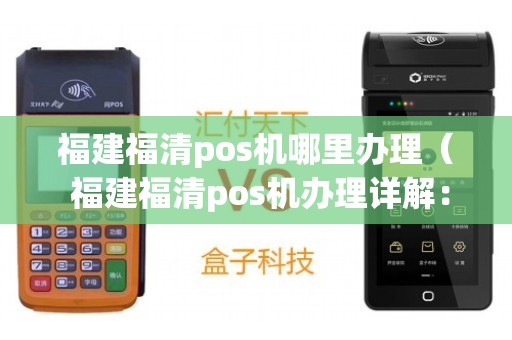 福州闽清POS机办理全攻略，轻松上手，高效支付