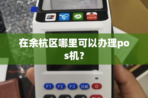 余杭哪里办理POS机？一篇文章带你了解全过程