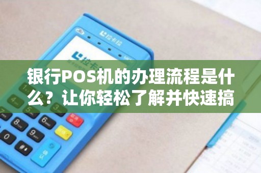 各银行POS机办理全攻略，流程、费用、条件一网打尽