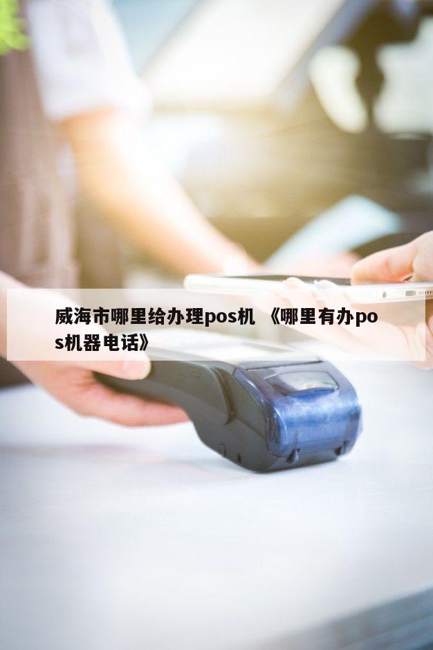 威海POS机办理全攻略，轻松搞定支付利器