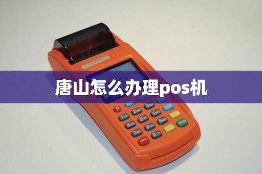 唐山地区POS机办理全攻略，一步步教你轻松搞定