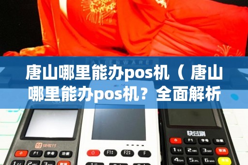 唐山地区POS机办理全攻略，一步步教你轻松搞定