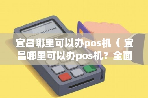宜昌个人POS机办理全攻略，轻松上手，便捷支付