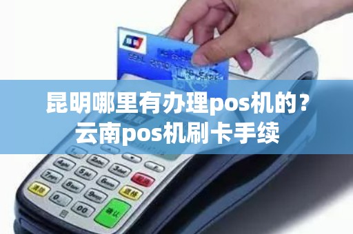 昆明办理移动POS机全攻略，轻松上手，便捷支付