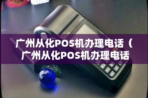 广州从化POS机办理全攻略，申请、使用与常见问题解答