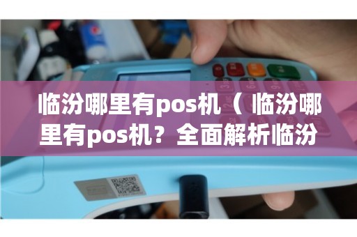 临汾个人办理POS机全攻略，从申请到使用，一篇文章全明白！