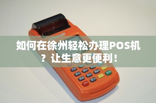 徐州专业办理POS机全攻略，从申请到使用，一次搞懂！