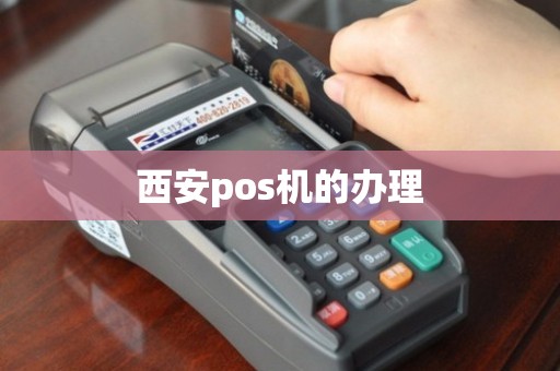 西安雁塔区POS机办理全攻略，一步步教你如何轻松搞定