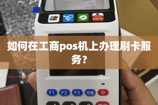 工商POS机办理全攻略，轻松上手，让你的生意更高效