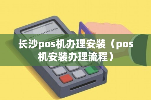 长沙POS机办理安装全攻略，一步步教你轻松搞定