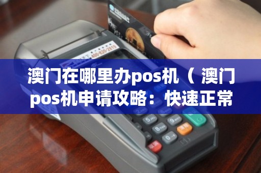 澳门银行办理POS机全攻略，流程、要点与案例解析
